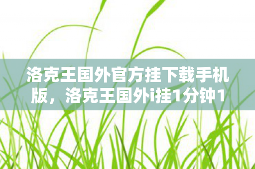 洛克王国外官方挂下载手机版，洛克王国外i挂1分钟100，探索游戏辅助工具的高效与便捷