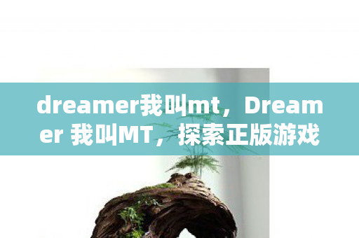 dreamer我叫mt,Dreamer 我叫MT,探索正版游戏世界的无限可能 dreamer我叫mt,Dreamer 我叫MT,探索正版游戏世界的无限可能