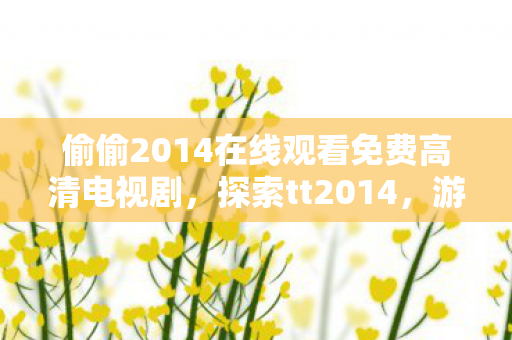 偷偷2014在线观看免费高清电视剧,探索tt2014,游戏世界的多元体验与社区互动 偷偷2014在线观看免费高清电视剧,探索tt2014,游戏世界的多元体验与社区互动