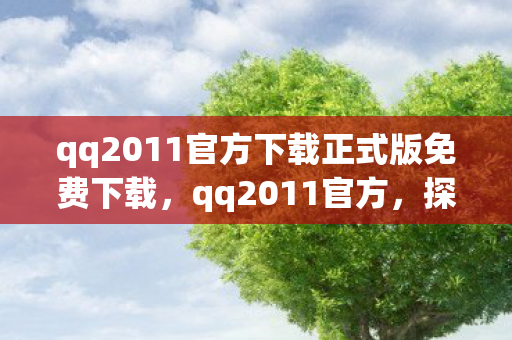 qq2011官方下载正式版免费下载,qq2011官方,探索经典,重温回忆 qq2011官方下载正式版免费下载,qq2011官方,探索经典,重温回忆