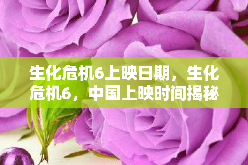 生化危机6上映日期,生化危机6,中国上映时间揭秘 生化危机6上映日期,生化危机6,中国上映时间揭秘