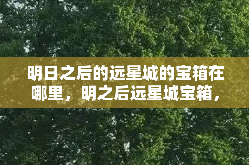 明日之后的远星城的宝箱在哪里,明之后远星城宝箱,探索与揭秘 明日之后的远星城的宝箱在哪里,明之后远星城宝箱,探索与揭秘