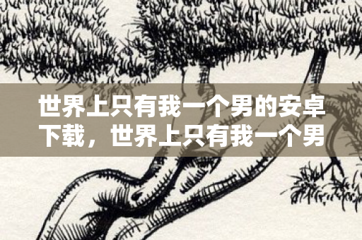 世界上只有我一个男的安卓下载,世界上只有我一个男安卓 世界上只有我一个男的安卓下载,世界上只有我一个男安卓