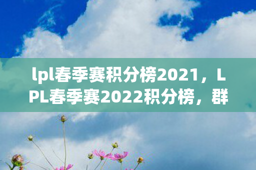 lpl春季赛积分榜2021，LPL春季赛2022积分榜，群雄逐鹿，谁能问鼎？