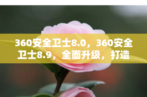 360安全卫士8.0,360安全卫士8.9,全面升级,打造更安全的数字生活 360安全卫士8.0,360安全卫士8.9,全面升级,打造更安全的数字生活
