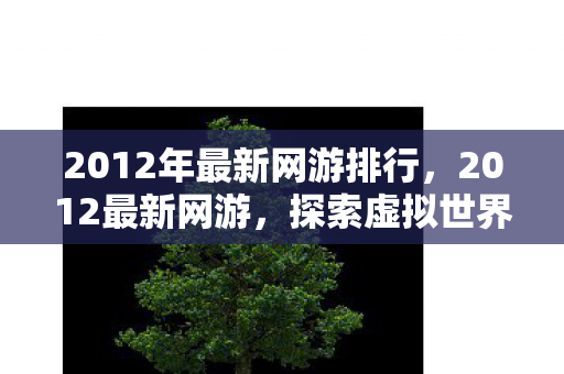 2012年最新网游排行,2012最新网游,探索虚拟世界的无限可能 2012年最新网游排行,2012最新网游,探索虚拟世界的无限可能