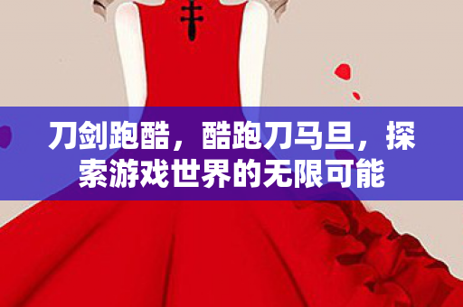 刀剑跑酷,酷跑刀马旦,探索游戏世界的无限可能 刀剑跑酷,酷跑刀马旦,探索游戏世界的无限可能