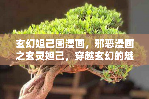 玄幻妲己图漫画,邪恶漫画之玄灵妲己,穿越玄幻的魅惑之旅 玄幻妲己图漫画,邪恶漫画之玄灵妲己,穿越玄幻的魅惑之旅