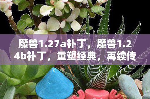 魔兽1.27a补丁,魔兽1.24b补丁,重塑经典,再续传奇 魔兽1.27a补丁,魔兽1.24b补丁,重塑经典,再续传奇