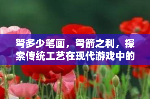 弩多少笔画,弩箭之利,探索传统工艺在现代游戏中的应用 弩多少笔画,弩箭之利,探索传统工艺在现代游戏中的应用