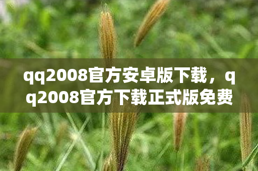 qq2008官方安卓版下载,qq2008官方下载正式版免费下载,重温经典,安全无忧 qq2008官方安卓版下载,qq2008官方下载正式版免费下载,重温经典,安全无忧