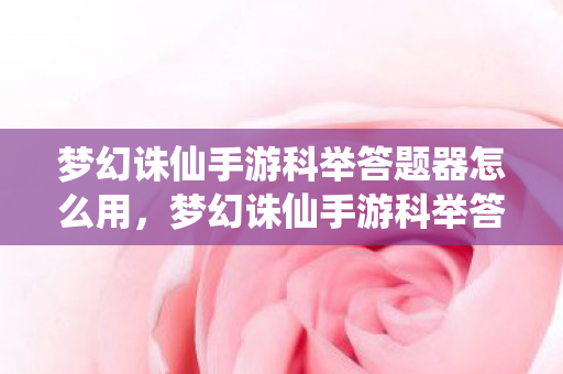 梦幻诛仙手游科举答题器怎么用，梦幻诛仙手游科举答题器，提升答题效率，助力科举成功