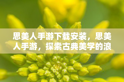 思美人手游下载安装,思美人手游,探索古典美学的浪漫之旅 思美人手游下载安装,思美人手游,探索古典美学的浪漫之旅