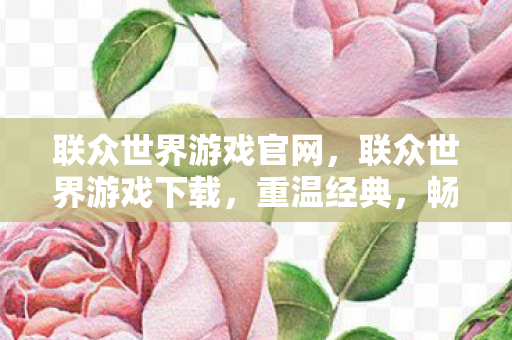 联众世界游戏官网,联众世界游戏下载,重温经典,畅享无限乐趣 联众世界游戏官网,联众世界游戏下载,重温经典,畅享无限乐趣