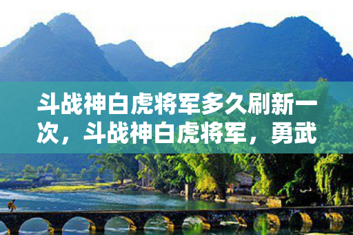 斗战神白虎将军多久刷新一次，斗战神白虎将军，勇武与智慧的化身