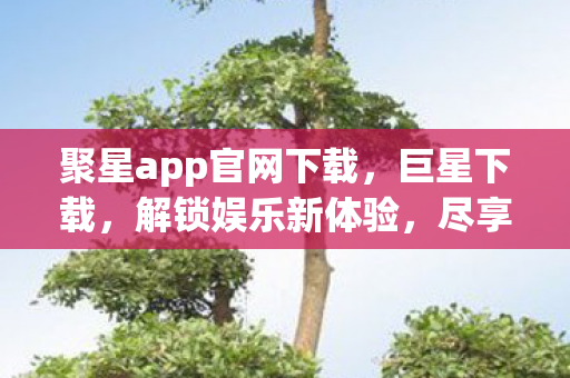 聚星app官网下载,巨星下载,解锁娱乐新体验,尽享高清影视盛宴 聚星app官网下载,巨星下载,解锁娱乐新体验,尽享高清影视盛宴