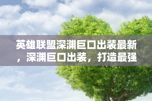 英雄联盟深渊巨口出装最新,深渊巨口出装,打造最强输出 英雄联盟深渊巨口出装最新,深渊巨口出装,打造最强输出