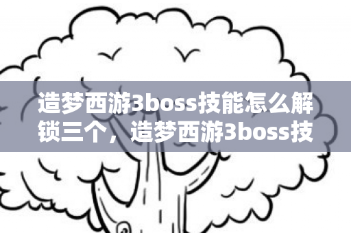 造梦西游3boss技能怎么解锁三个,造梦西游3boss技能解锁攻略 造梦西游3boss技能怎么解锁三个,造梦西游3boss技能解锁攻略