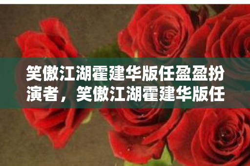 笑傲江湖霍建华版任盈盈扮演者,笑傲江湖霍建华版任盈盈,柔情侠骨,绝世佳人 笑傲江湖霍建华版任盈盈扮演者,笑傲江湖霍建华版任盈盈,柔情侠骨,绝世佳人