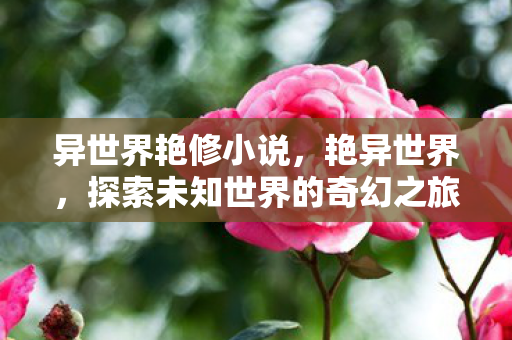 异世界艳修小说,艳异世界,探索未知世界的奇幻之旅 异世界艳修小说,艳异世界,探索未知世界的奇幻之旅
