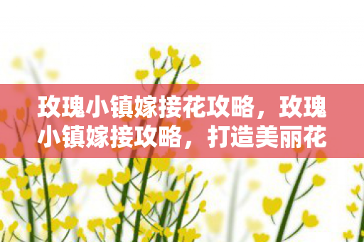 玫瑰小镇嫁接花攻略,玫瑰小镇嫁接攻略,打造美丽花园的秘诀 玫瑰小镇嫁接花攻略,玫瑰小镇嫁接攻略,打造美丽花园的秘诀