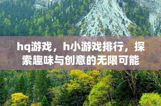hq游戏,h小游戏排行,探索趣味与创意的无限可能 hq游戏,h小游戏排行,探索趣味与创意的无限可能