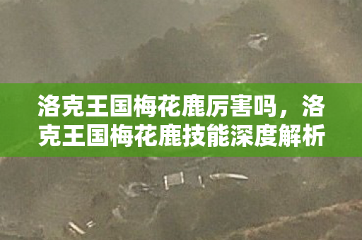 洛克王国梅花鹿厉害吗,洛克王国梅花鹿技能深度解析 洛克王国梅花鹿厉害吗,洛克王国梅花鹿技能深度解析