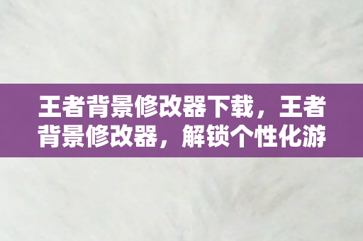 王者背景修改器下载,王者背景修改器,解锁个性化游戏体验的新篇章 王者背景修改器下载,王者背景修改器,解锁个性化游戏体验的新篇章