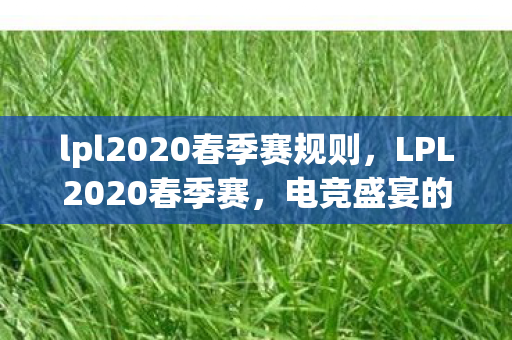 lpl2020春季赛规则,LPL2020春季赛,电竞盛宴的激情与荣耀 lpl2020春季赛规则,LPL2020春季赛,电竞盛宴的激情与荣耀