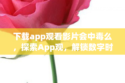 下载app观看影片会中毒么,探索App观,解锁数字时代的全新阅读体验 下载app观看影片会中毒么,探索App观,解锁数字时代的全新阅读体验
