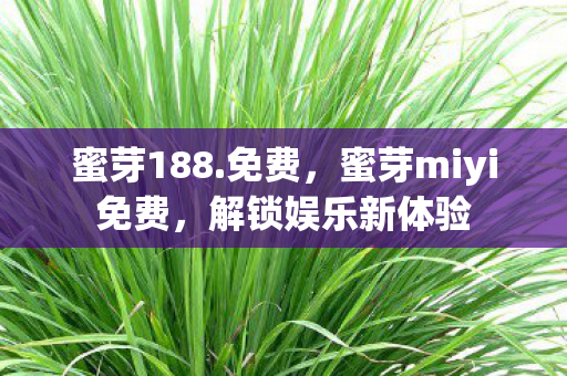 蜜芽188.免费,蜜芽miyi免费,解锁娱乐新体验 蜜芽188.免费,蜜芽miyi免费,解锁娱乐新体验