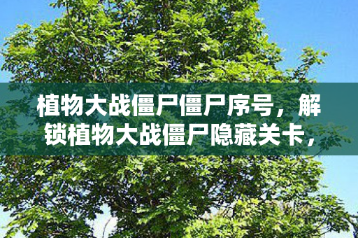 植物大战僵尸僵尸序号,解锁植物大战僵尸隐藏关卡,探索无限可能的序列号 植物大战僵尸僵尸序号,解锁植物大战僵尸隐藏关卡,探索无限可能的序列号