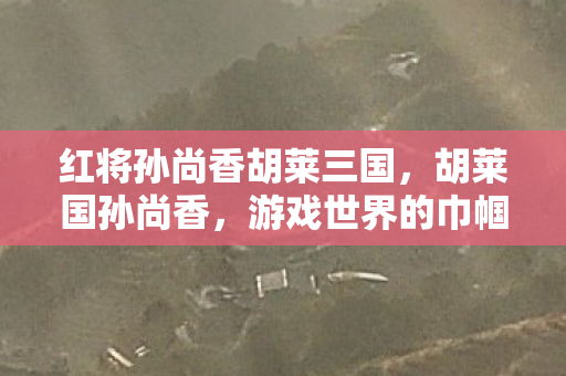 红将孙尚香胡莱三国,胡莱国孙尚香,游戏世界的巾帼英雄 红将孙尚香胡莱三国,胡莱国孙尚香,游戏世界的巾帼英雄