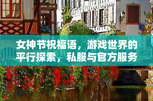 女神节祝福语,游戏世界的平行探索,私服与官方服务器的独特魅力 女神节祝福语,游戏世界的平行探索,私服与官方服务器的独特魅力
