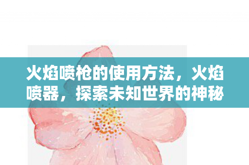 火焰喷枪的使用方法,火焰喷器,探索未知世界的神秘工具 火焰喷枪的使用方法,火焰喷器,探索未知世界的神秘工具