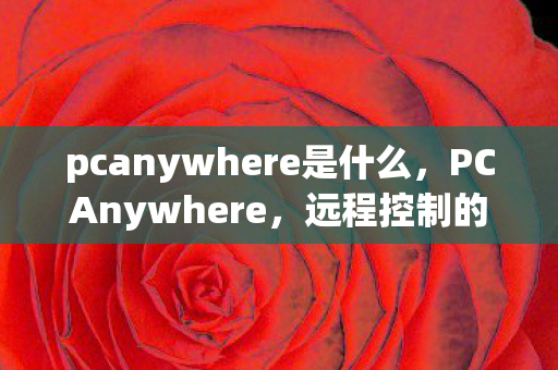pcanywhere是什么,PCAnywhere,远程控制的传奇与未来 pcanywhere是什么,PCAnywhere,远程控制的传奇与未来