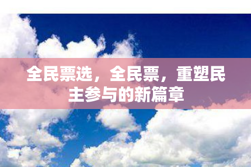 全民票选,全民票,重塑民主参与的新篇章 全民票选,全民票,重塑民主参与的新篇章