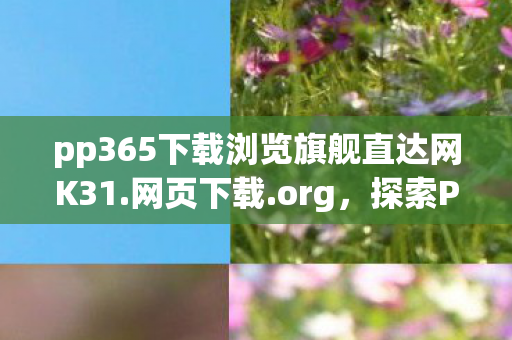 pp365下载浏览旗舰直达网K31.网页下载.org,探索PP365,数字时代的创新服务体验 pp365下载浏览旗舰直达网K31.网页下载.org,探索PP365,数字时代的创新服务体验