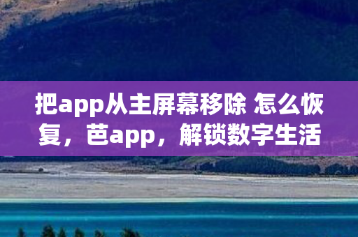 把app从主屏幕移除 怎么恢复，芭app，解锁数字生活的多彩密码