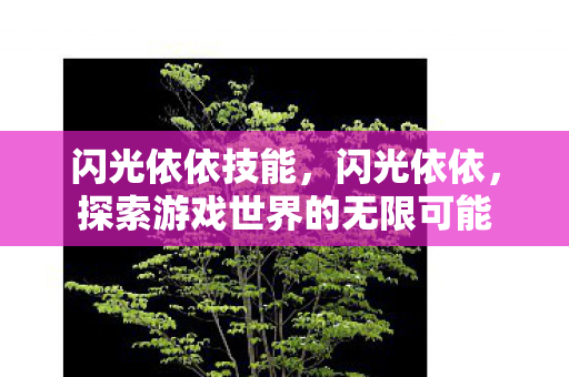闪光依依技能,闪光依依,探索游戏世界的无限可能 闪光依依技能,闪光依依,探索游戏世界的无限可能
