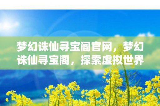 梦幻诛仙寻宝阁官网,梦幻诛仙寻宝阁,探索虚拟世界的无尽宝藏 梦幻诛仙寻宝阁官网,梦幻诛仙寻宝阁,探索虚拟世界的无尽宝藏
