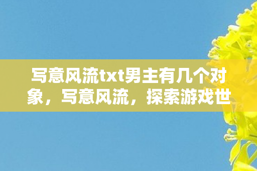 写意风流txt男主有几个对象,写意风流,探索游戏世界的无限可能 写意风流txt男主有几个对象,写意风流,探索游戏世界的无限可能