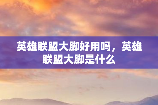 英雄联盟大脚好用吗,英雄联盟大脚是什么 英雄联盟大脚好用吗,英雄联盟大脚是什么