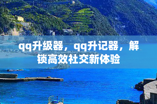 qq升级器,qq升记器,解锁高效社交新体验 qq升级器,qq升记器,解锁高效社交新体验