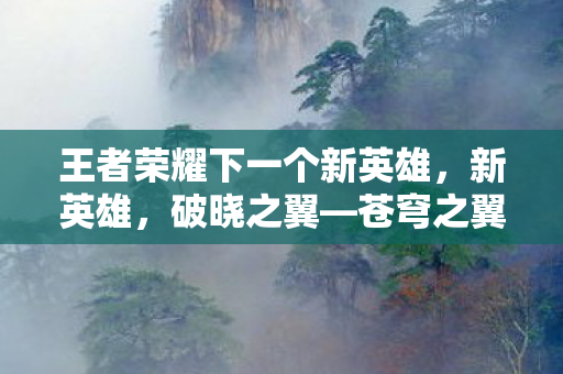 王者荣耀下一个新英雄,新英雄,破晓之翼—苍穹之翼 王者荣耀下一个新英雄,新英雄,破晓之翼—苍穹之翼