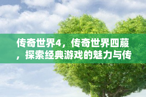 传奇世界4,传奇世界四菔,探索经典游戏的魅力与传承 传奇世界4,传奇世界四菔,探索经典游戏的魅力与传承