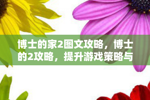 博士的家2图文攻略,博士的2攻略,提升游戏策略与角色发展的深度指南 博士的家2图文攻略,博士的2攻略,提升游戏策略与角色发展的深度指南