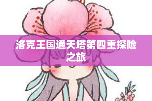 洛克王国通天塔第四重探险之旅 洛克王国通天塔第四重探险之旅
