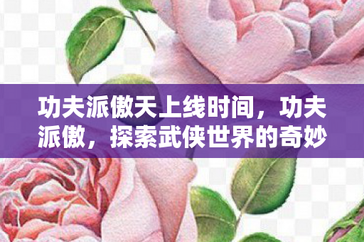功夫派傲天上线时间，功夫派傲，探索武侠世界的奇妙之旅