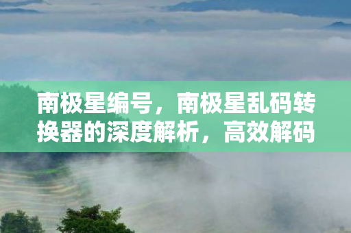 南极星编号,南极星乱码转换器的深度解析,高效解码,重塑文本世界 南极星编号,南极星乱码转换器的深度解析,高效解码,重塑文本世界
